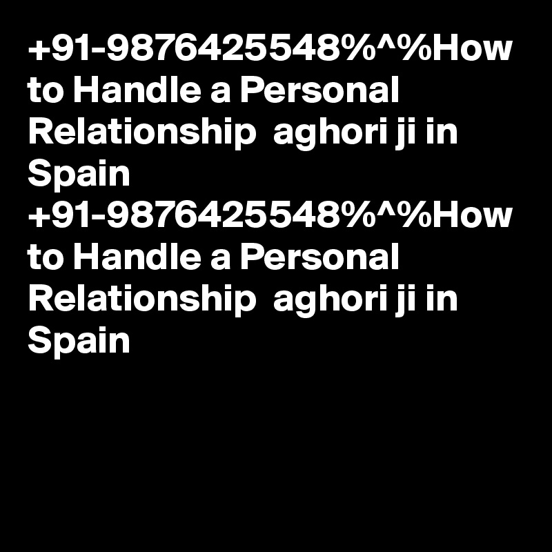 +91-9876425548%^%How to Handle a Personal Relationship  aghori ji in Spain 
+91-9876425548%^%How to Handle a Personal Relationship  aghori ji in Spain 
