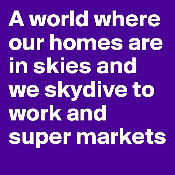 A world where our homes are in skies and we skydive to work and super markets 