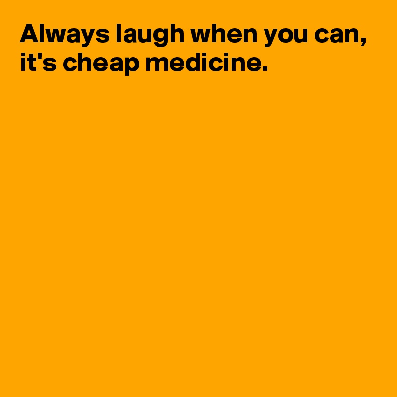 Always laugh when you can,
it's cheap medicine.










