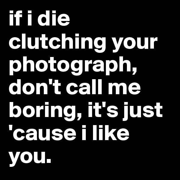 if i die clutching your photograph, don't call me boring, it's just 'cause i like you.