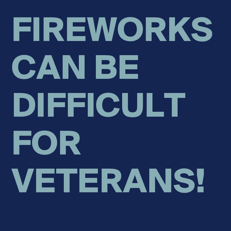 FIREWORKS CAN BE DIFFICULT FOR VETERANS! 