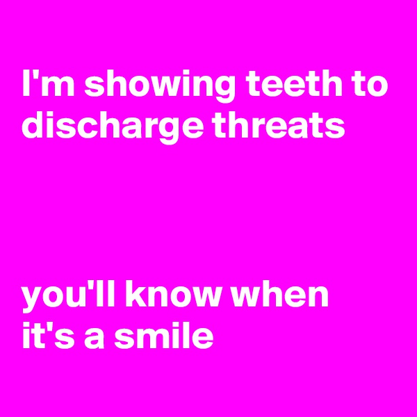 
I'm showing teeth to discharge threats



you'll know when it's a smile