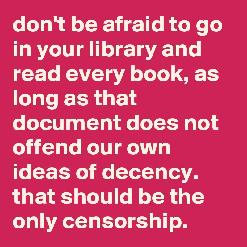 don't be afraid to go in your library and read every book, as long as that document does not offend our own ideas of decency. that should be the only censorship.