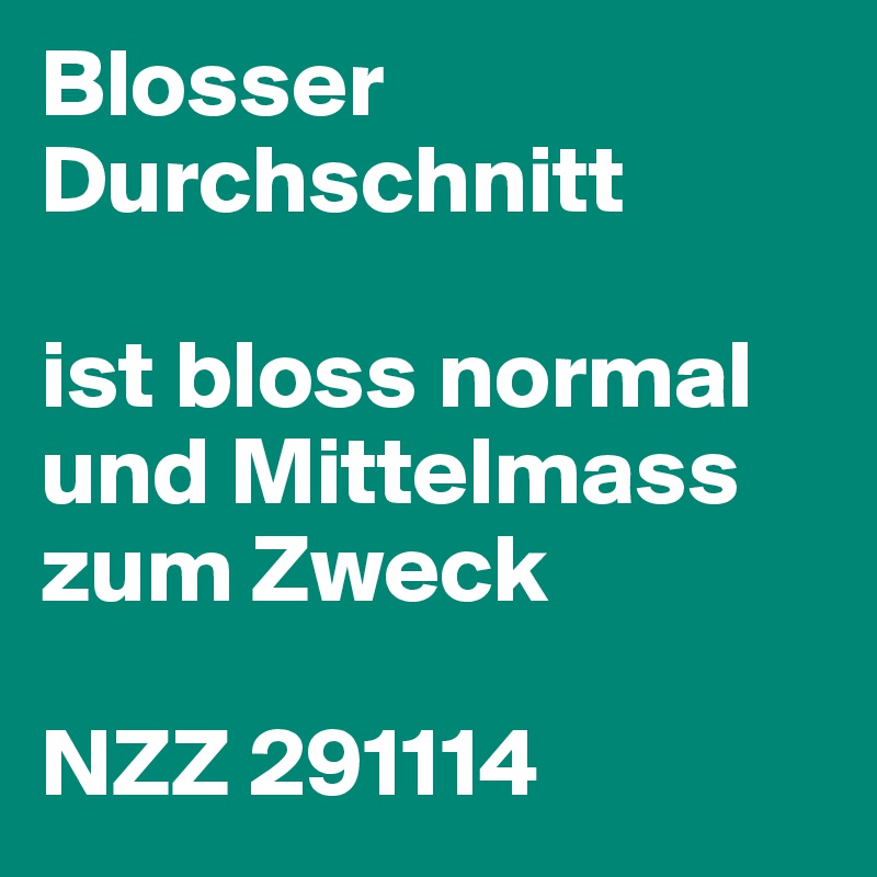 Blosser Durchschnitt

ist bloss normal und Mittelmass zum Zweck

NZZ 291114