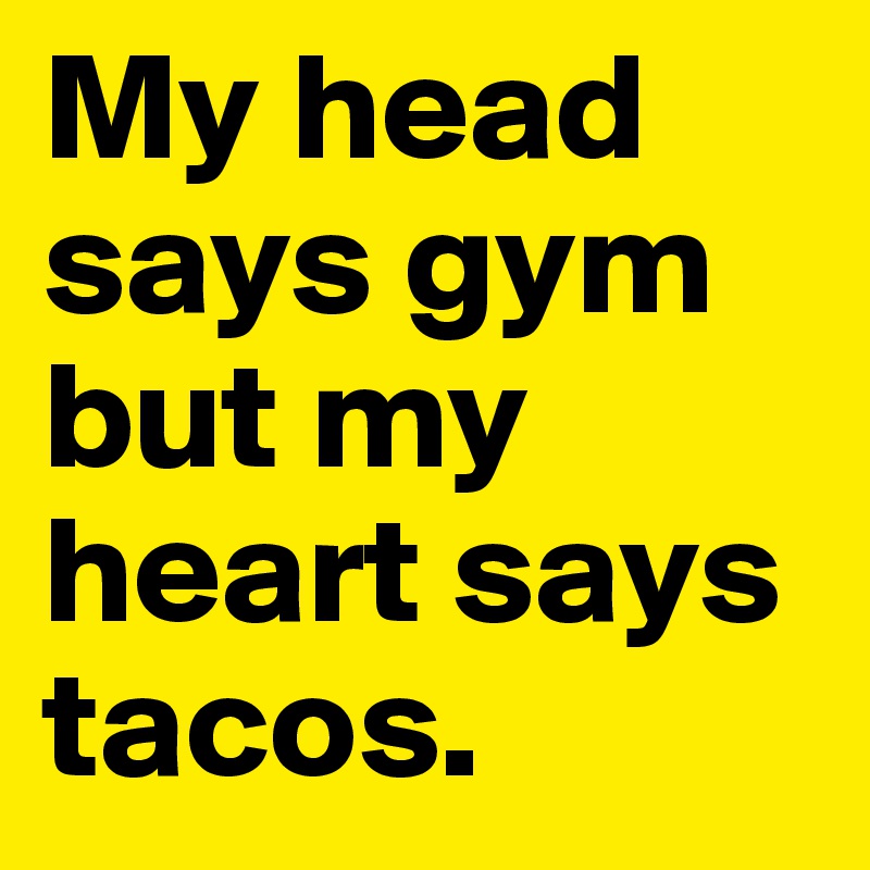 My head says gym but my heart says tacos. 