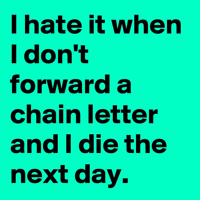 I hate it when I don't forward a chain letter and I die the next day. 