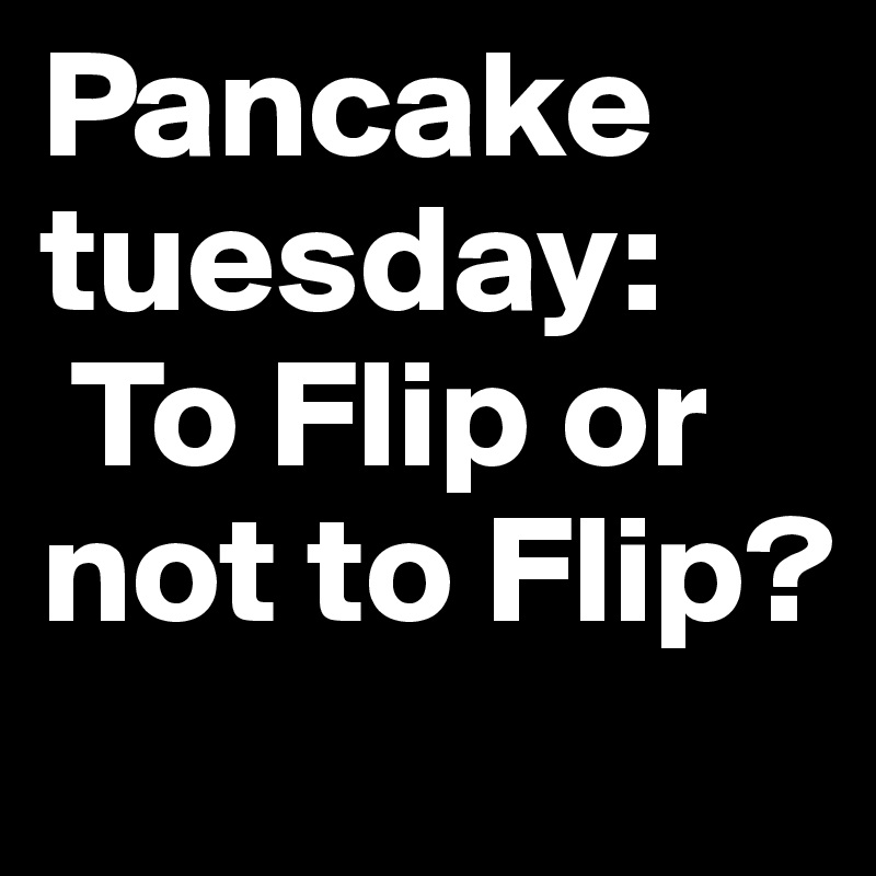 Pancake tuesday:
 To Flip or not to Flip?