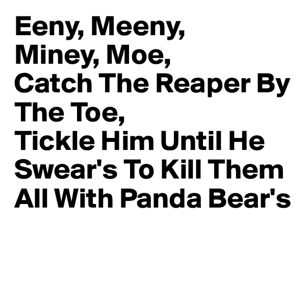 Eeny, Meeny,
Miney, Moe,
Catch The Reaper By The Toe,
Tickle Him Until He Swear's To Kill Them All With Panda Bear's

