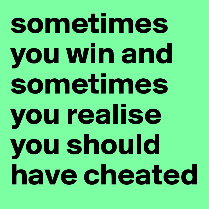 sometimes you win and sometimes you realise you should have cheated
