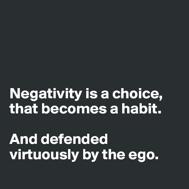 




Negativity is a choice, 
that becomes a habit. 

And defended virtuously by the ego. 
