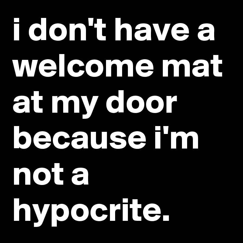 i don't have a welcome mat at my door because i'm not a hypocrite.