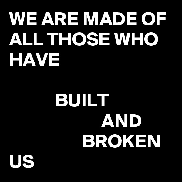 WE ARE MADE OF ALL THOSE WHO HAVE

            BUILT
                        AND
                   BROKEN
US