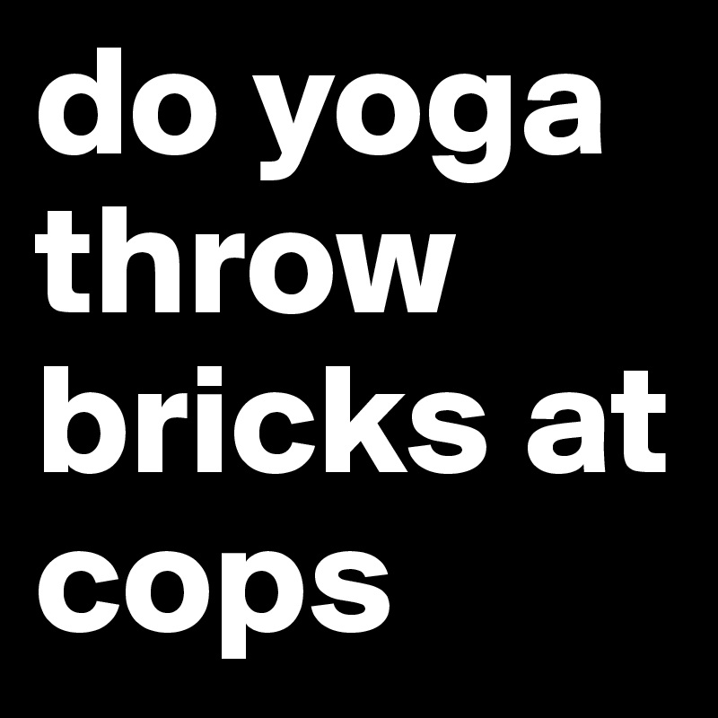 do yoga throw bricks at cops