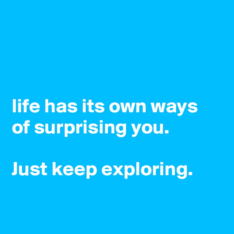 



life has its own ways of surprising you. 

Just keep exploring.

     