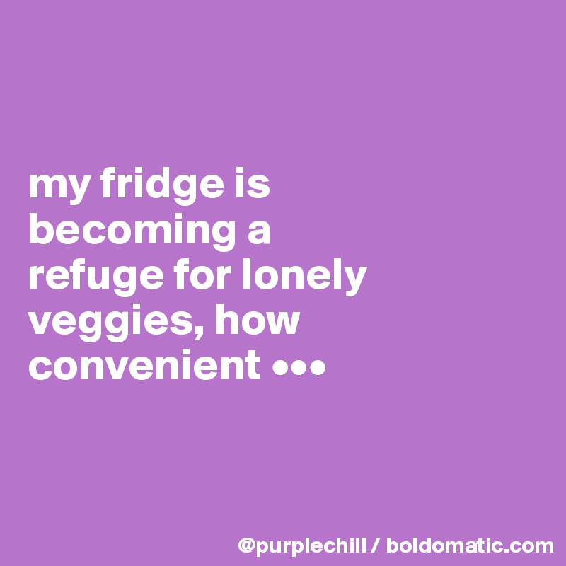 


my fridge is 
becoming a 
refuge for lonely 
veggies, how 
convenient •••


