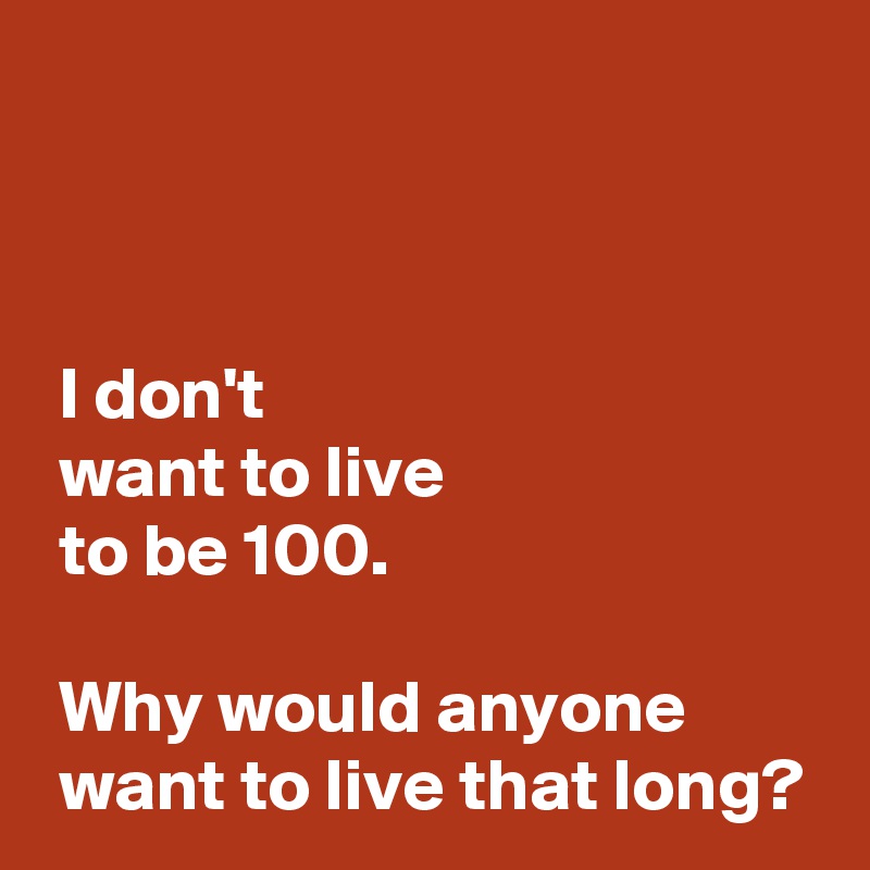 



 I don't 
 want to live 
 to be 100.

 Why would anyone 
 want to live that long?