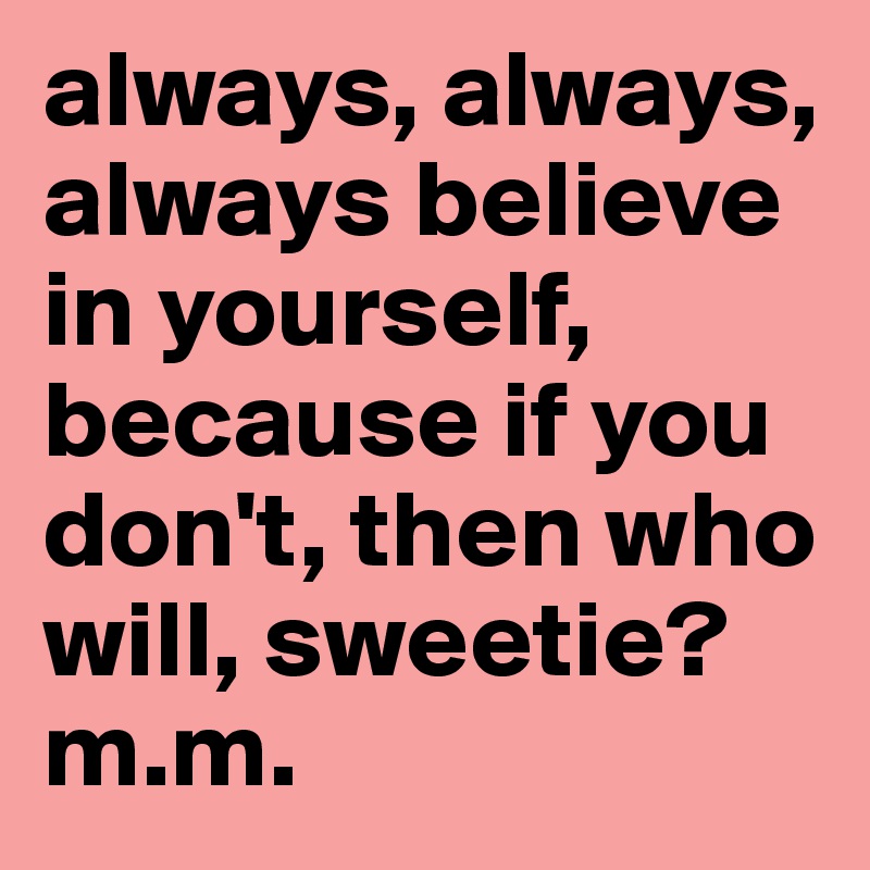 always, always, always believe in yourself, because if you don't, then who will, sweetie?
m.m.