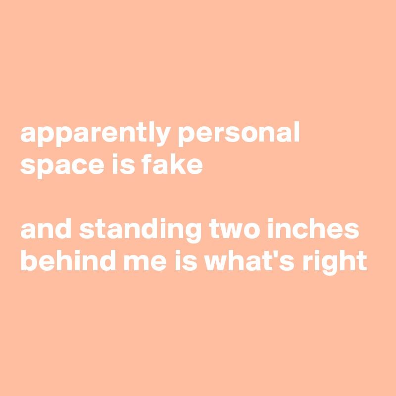 


apparently personal space is fake

and standing two inches behind me is what's right



