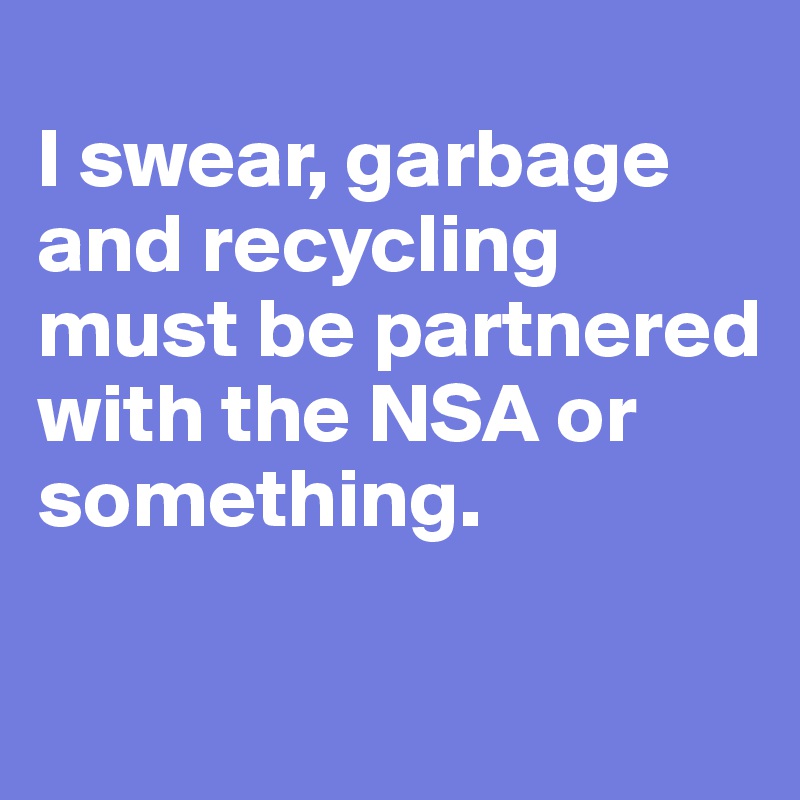 
I swear, garbage and recycling must be partnered with the NSA or something. 

