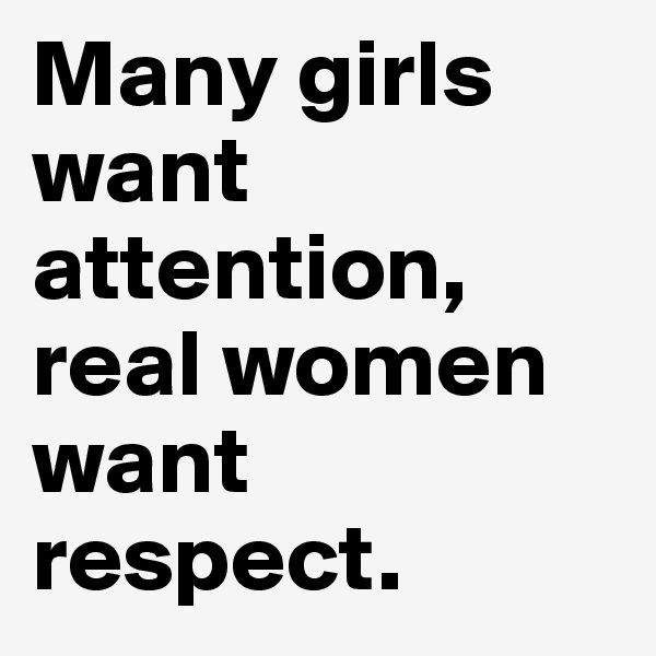 Many girls want attention, real women want respect.