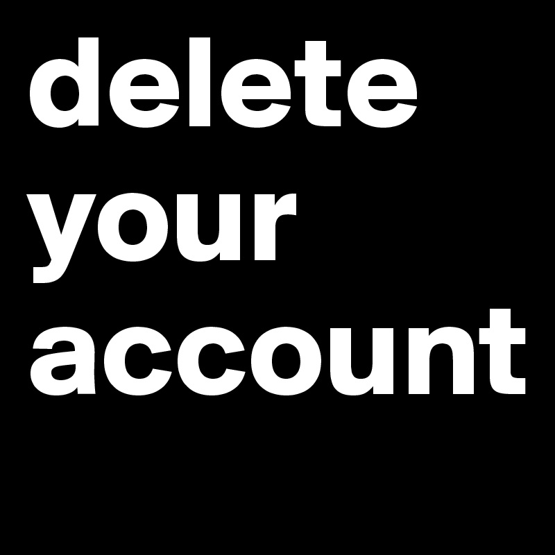 delete
your
account