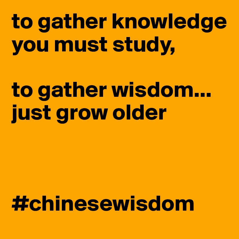 to gather knowledge 
you must study, 

to gather wisdom...
just grow older



#chinesewisdom