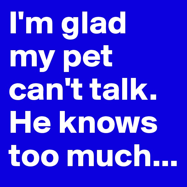 I'm glad my pet can't talk. He knows too much...
