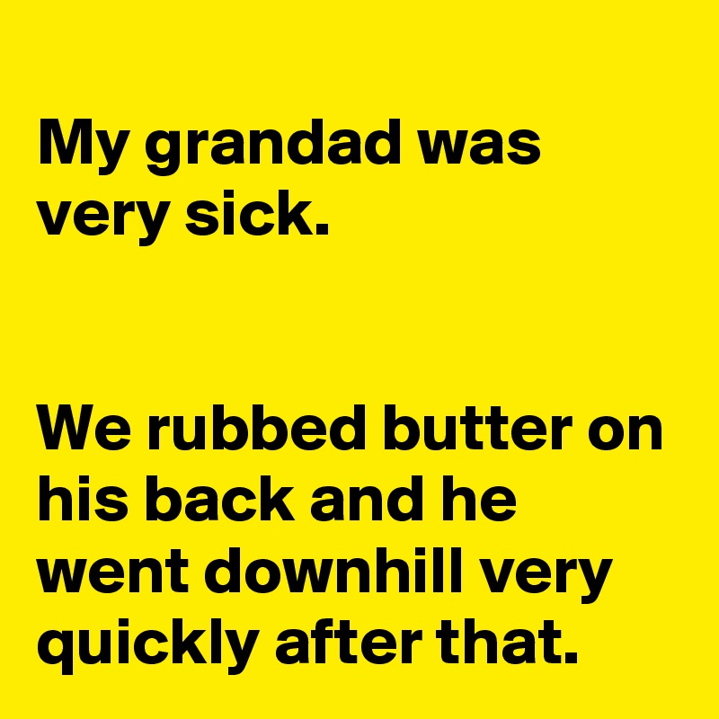 
My grandad was very sick. 


We rubbed butter on his back and he went downhill very quickly after that. 