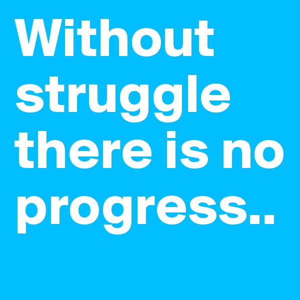Without struggle there is no progress..