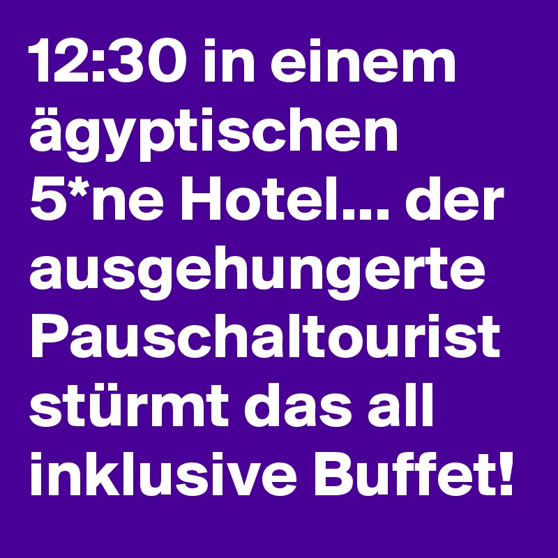 12:30 in einem ägyptischen 5*ne Hotel... der ausgehungerte Pauschaltourist stürmt das all inklusive Buffet!