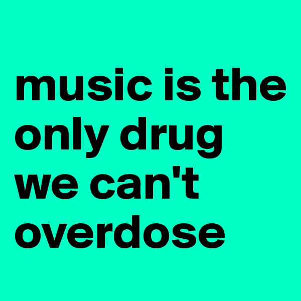 
music is the only drug we can't overdose