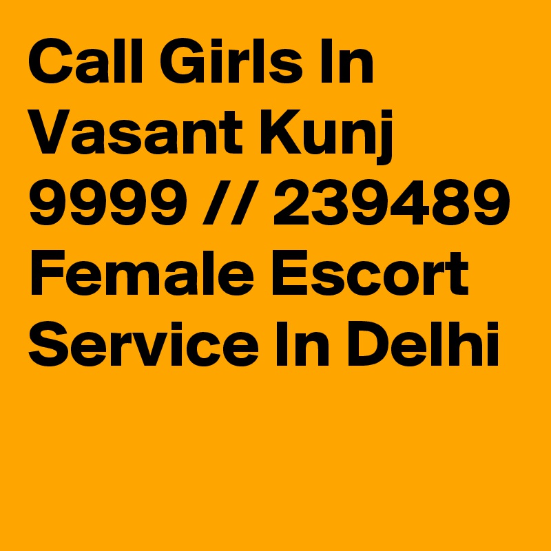 Call Girls In Vasant Kunj 9999 // 239489 Female Escort Service In Delhi