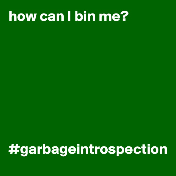 how can I bin me?








#garbageintrospection