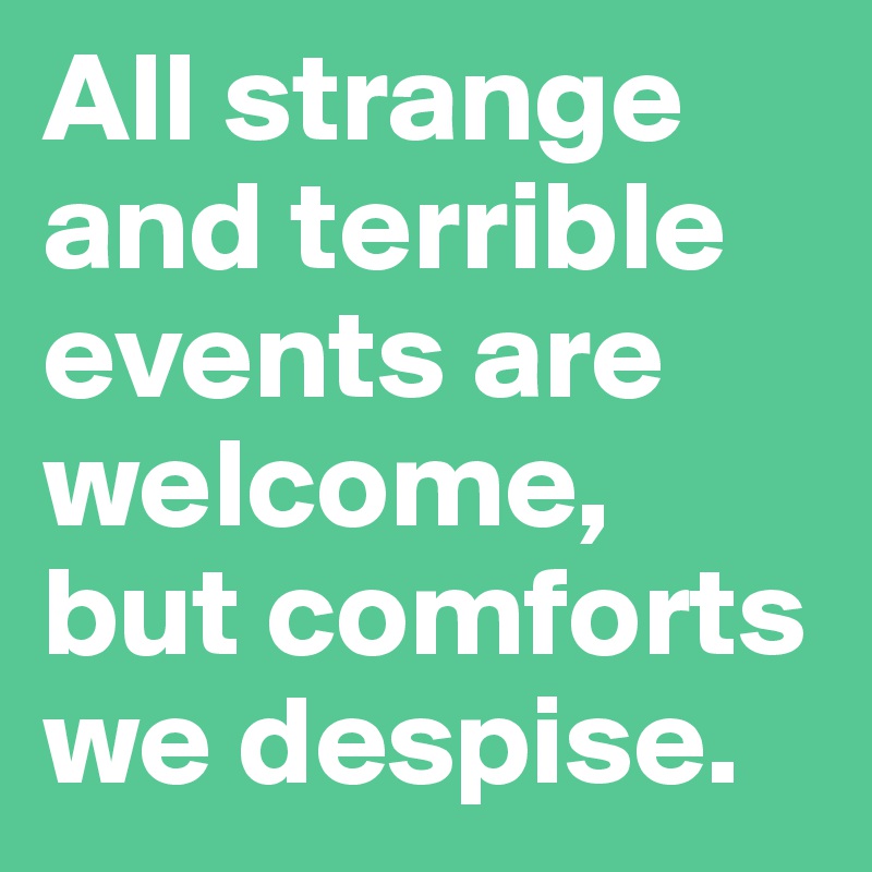 All strange and terrible events are welcome, but comforts we despise. 