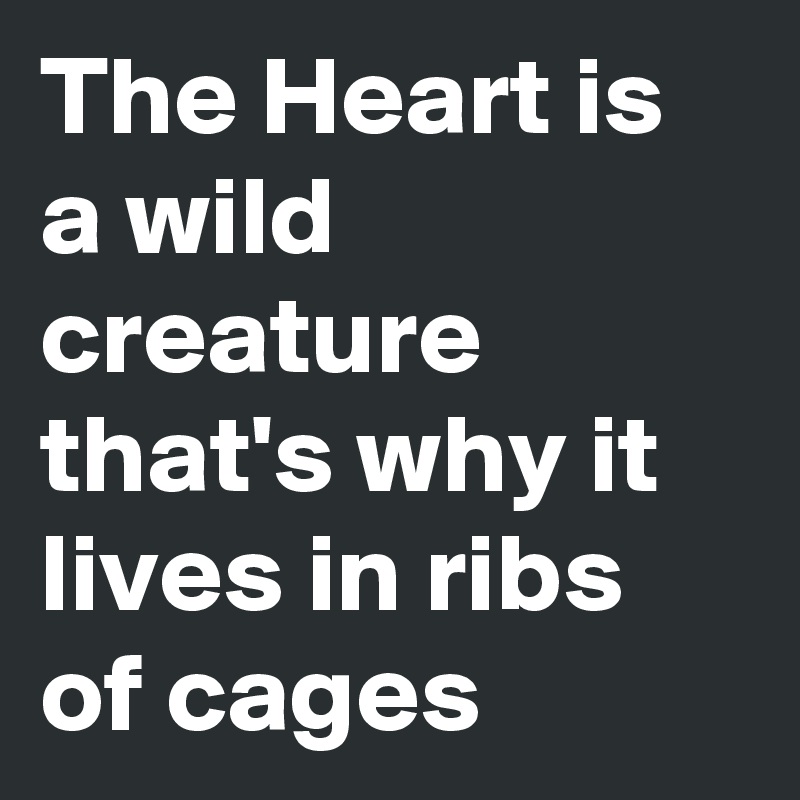 The Heart is a wild creature that's why it lives in ribs of cages