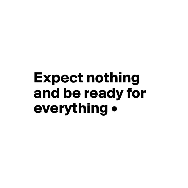 



        Expect nothing 
        and be ready for     
        everything • 



