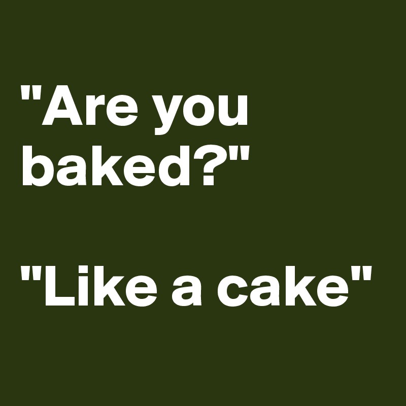 
"Are you baked?"

"Like a cake"
