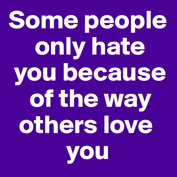 Some people 
     only hate 
 you because 
    of the way 
  others love    
           you