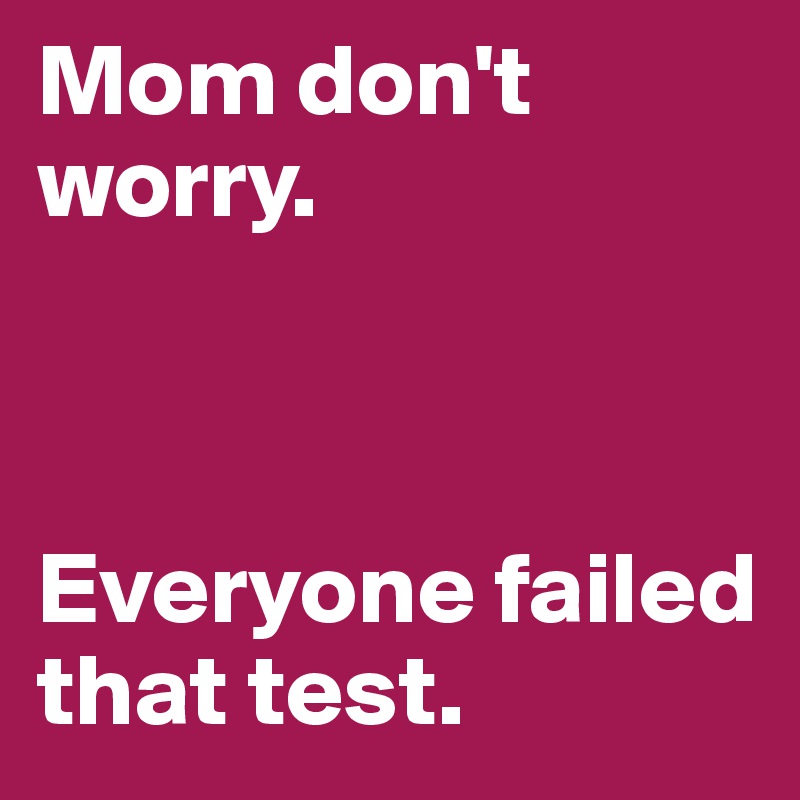 Mom don't worry. 



Everyone failed that test. 