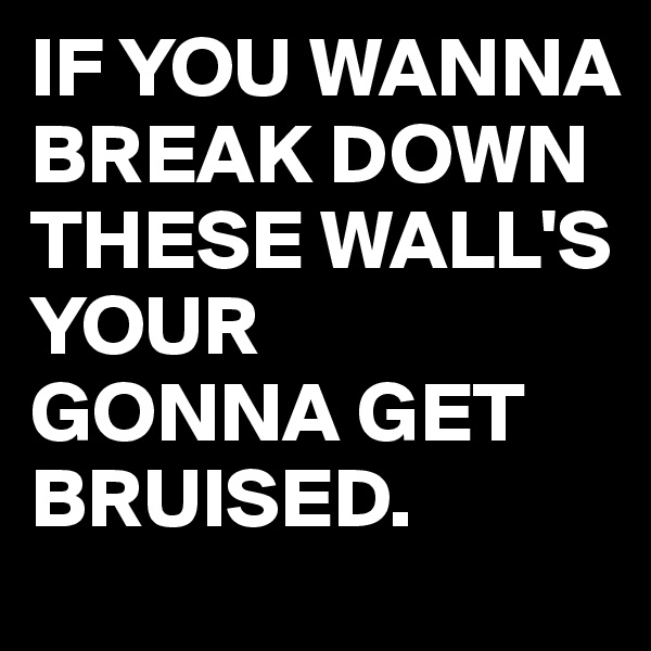 IF YOU WANNA BREAK DOWN THESE WALL'S YOUR
GONNA GET BRUISED.