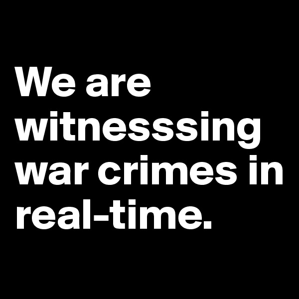 
We are  witnesssing war crimes in real-time.
