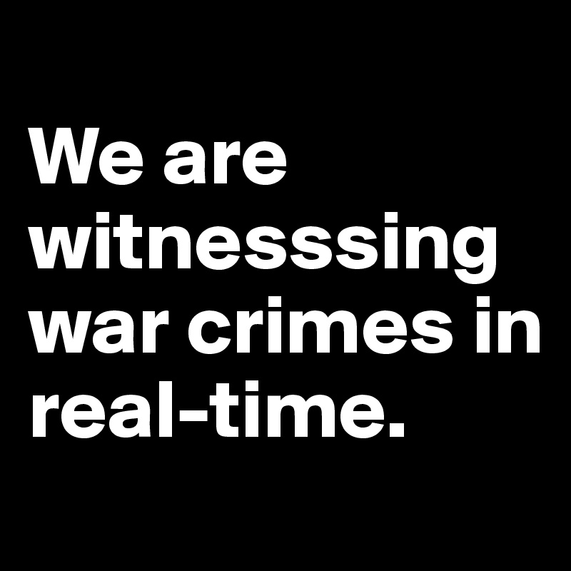 
We are  witnesssing war crimes in real-time.

