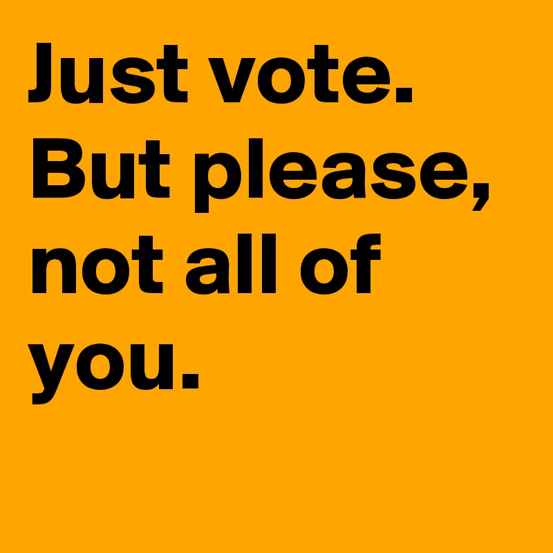 Just vote.  But please, not all of you.