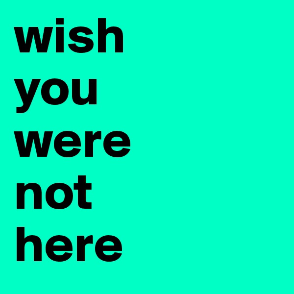 wish 
you 
were 
not 
here
