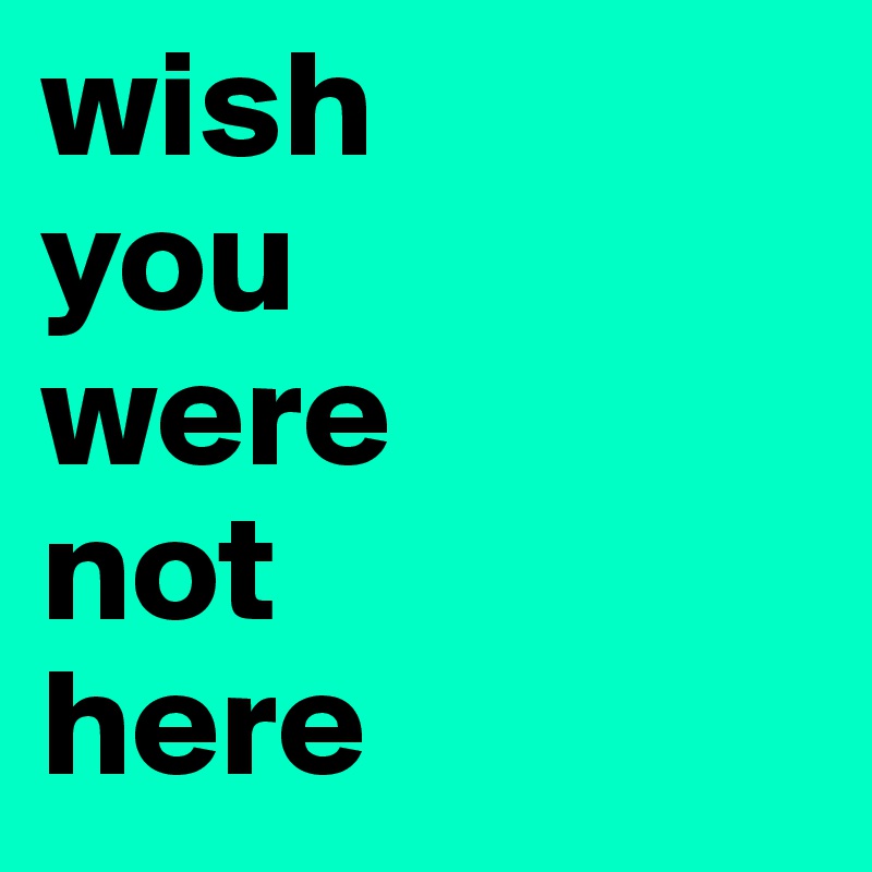 wish 
you 
were 
not 
here