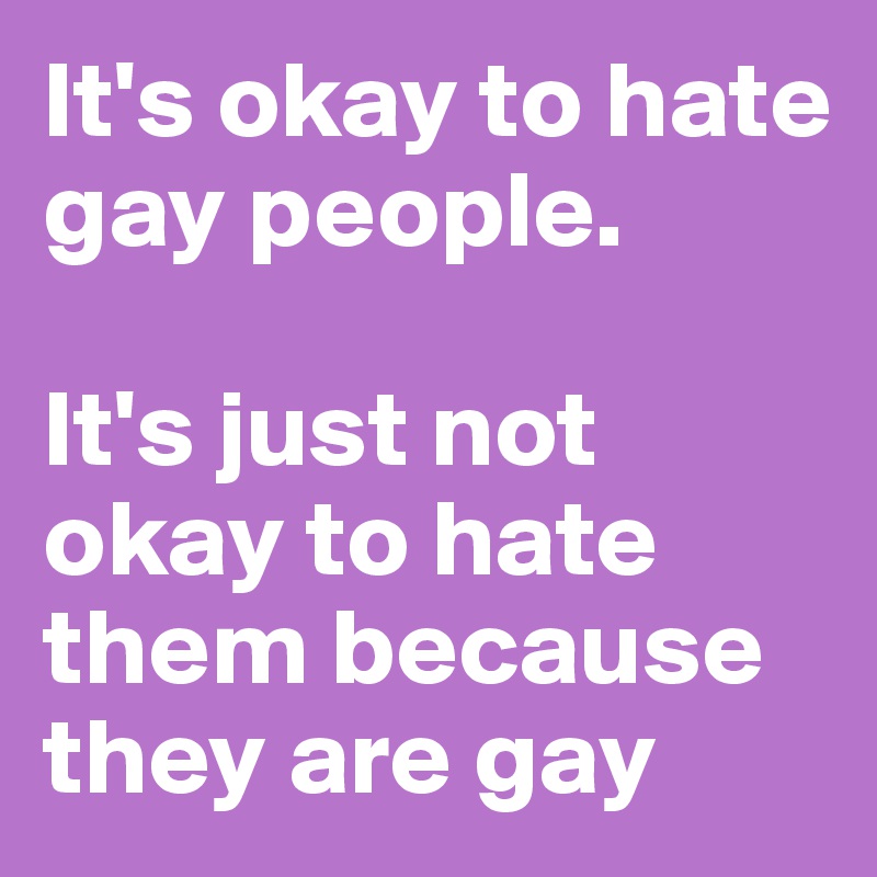 It's okay to hate gay people. 

It's just not okay to hate them because they are gay
