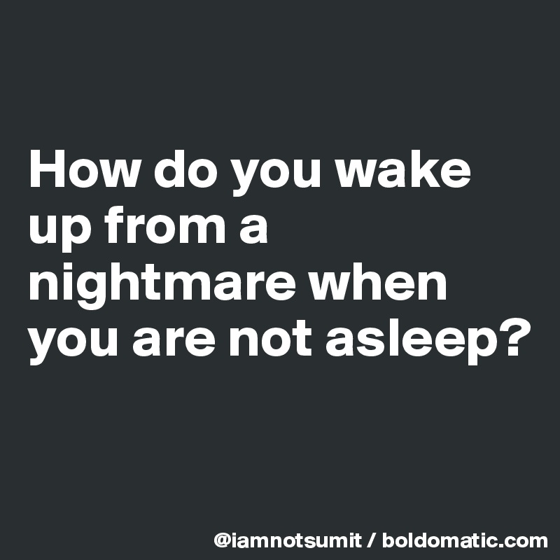 

How do you wake up from a nightmare when you are not asleep?

