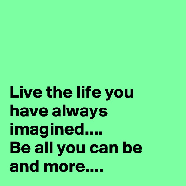 



Live the life you have always imagined....
Be all you can be and more....