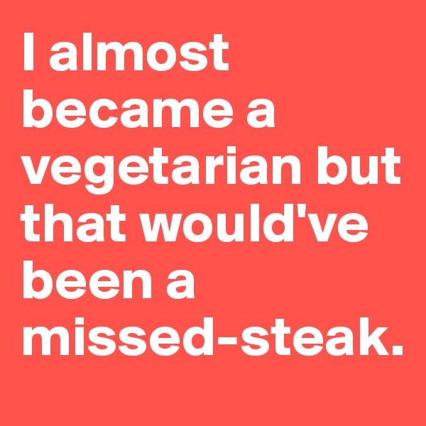 I almost became a vegetarian but that would've been a missed-steak.
