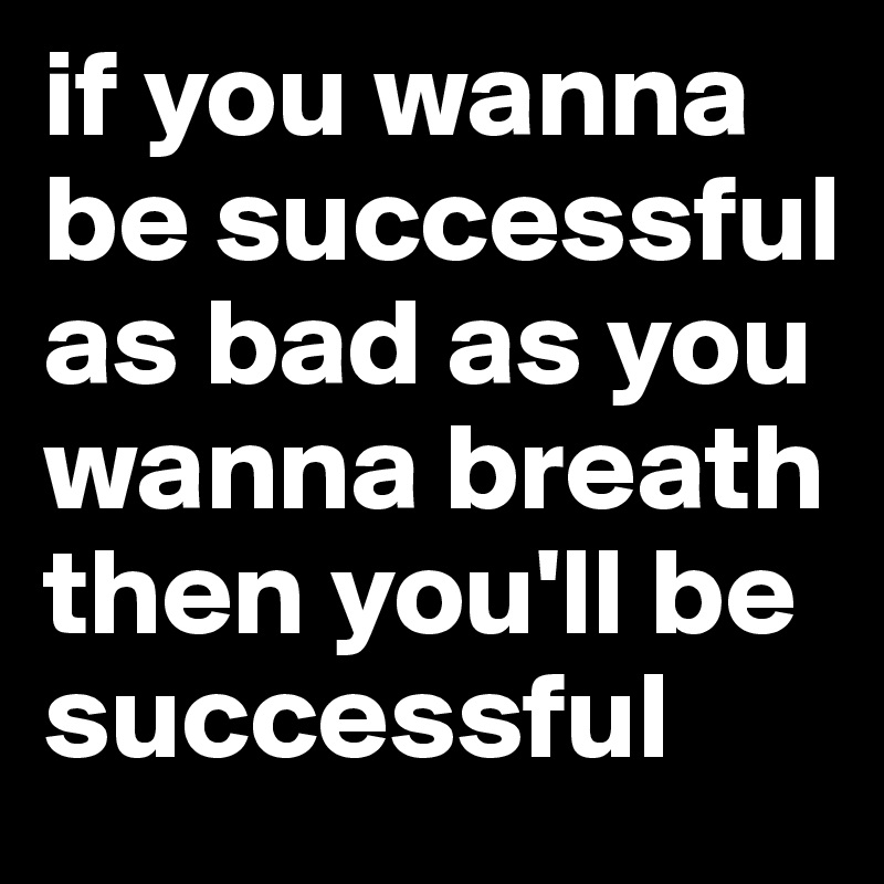 if you wanna be successful as bad as you wanna breath then you'll be successful 